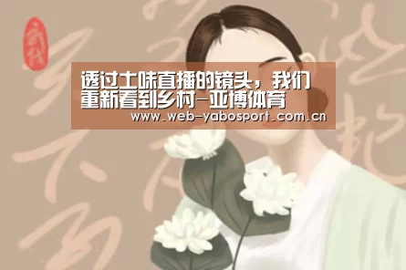 透过土味直播的镜头,我们重新看到乡村-亚博体育(图4) 亚博体育官网