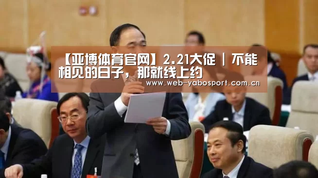 【亚博体育官网】2.21大促 | 不能相见的日子,那就线上约(图1) 亚博体育
