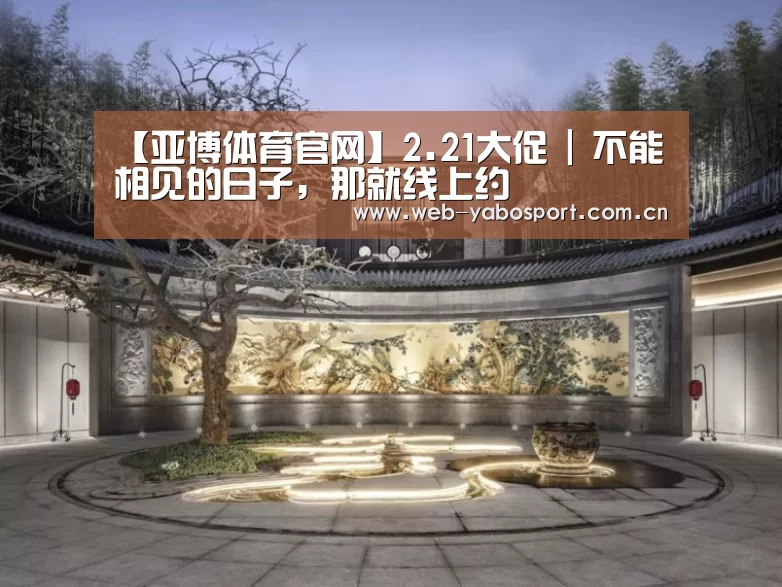 【亚博体育官网】2.21大促 | 不能相见的日子,那就线上约(图2) 亚博体育