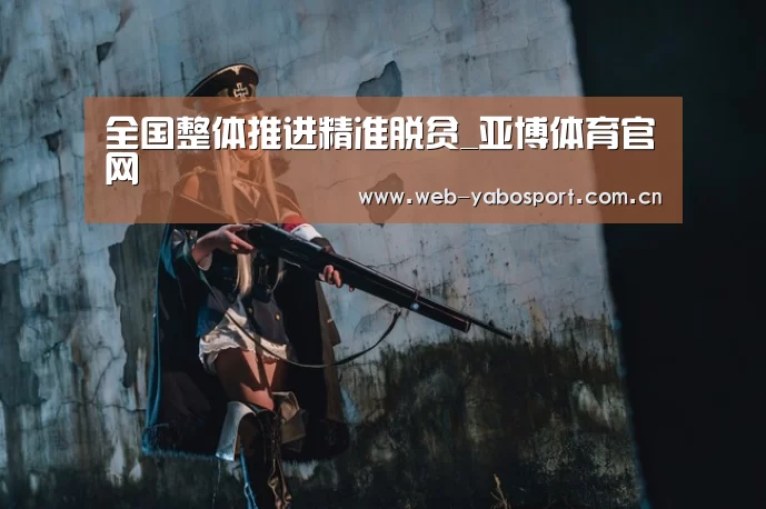 全国整体推进精准脱贫_亚博体育官网(图2) 亚博